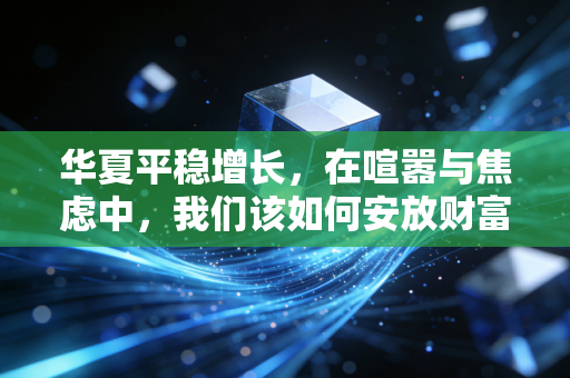 华夏平稳增长，在喧嚣与焦虑中，我们该如何安放财富与生活？