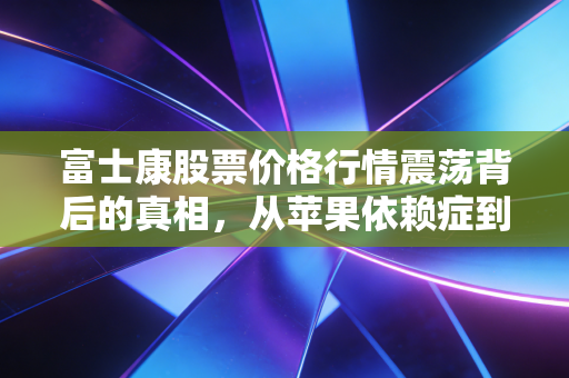 富士康股票价格行情震荡背后的真相,从苹果依赖症到AI新风口,普通投资者该如何抉择?