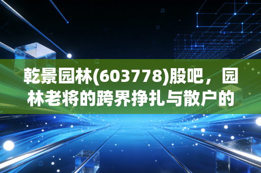 乾景园林(603778)股吧，园林老将的跨界挣扎与散户的爱恨情仇，这局到底怎么破？