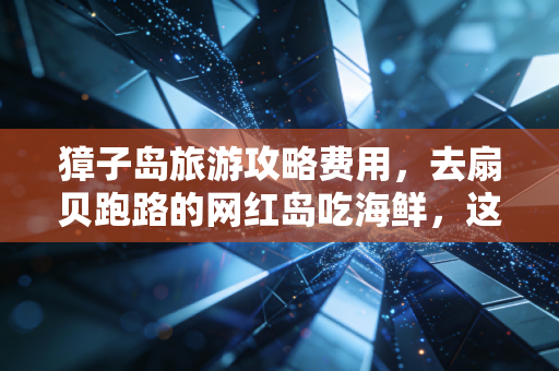 獐子岛旅游攻略费用,去扇贝跑路的网红岛吃海鲜,这笔账到底该怎么算?