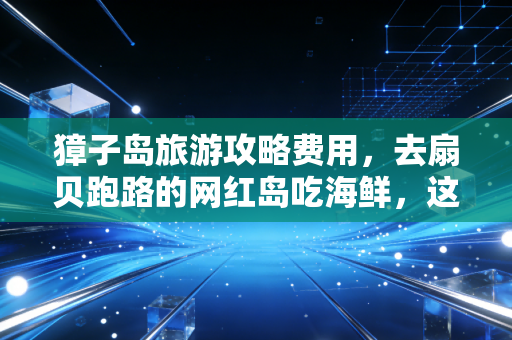 獐子岛旅游攻略费用，去扇贝跑路的网红岛吃海鲜，这笔账到底该怎么算？