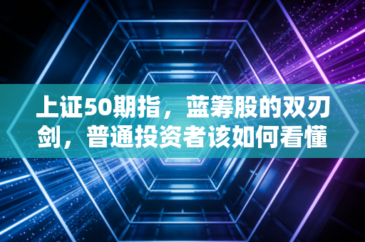 上证50期指,蓝筹股的双刃剑,普通投资者该如何看懂这门大生意?