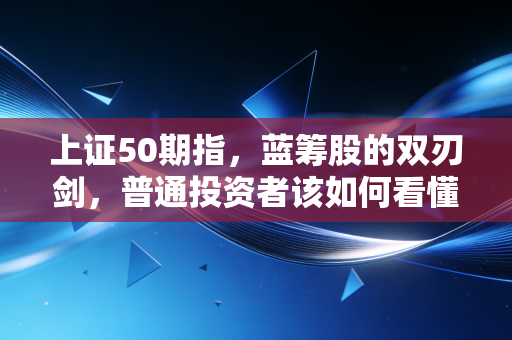 上证50期指，蓝筹股的双刃剑，普通投资者该如何看懂这门大生意？