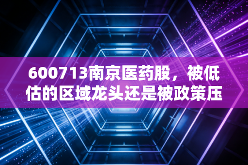 600713南京医药股，被低估的区域龙头还是被政策压弯腰的搬运工？