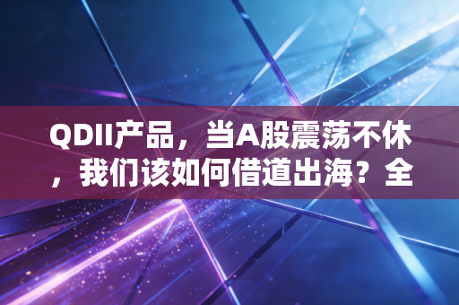 QDII产品，当A股震荡不休，我们该如何借道出海？全球资产配置的实战思考