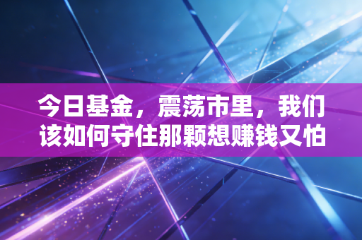 今日基金，震荡市里，我们该如何守住那颗想赚钱又怕亏的心？
