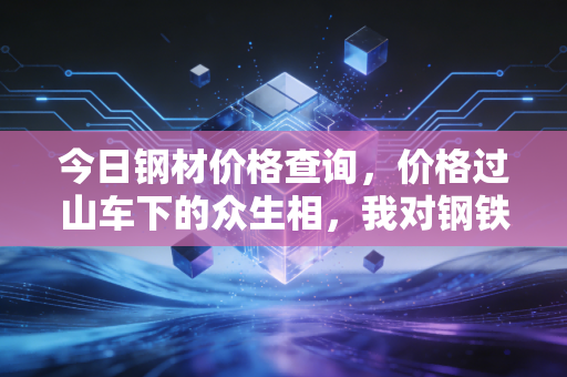 今日钢材价格查询,价格过山车下的众生相,我对钢铁行业未来走势的几点冷思考