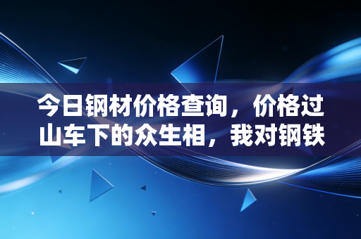 今日钢材价格查询,价格过山车下的众生相,我对钢铁行业未来走势的几点冷思考