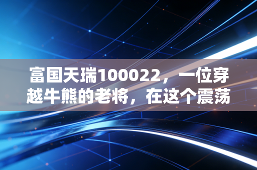 富国天瑞100022,一位穿越牛熊的老将,在这个震荡时代还能否托付?