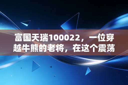 富国天瑞100022,一位穿越牛熊的老将,在这个震荡时代还能否托付?