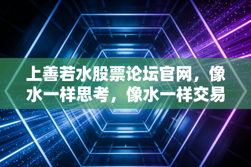 上善若水股票论坛官网，像水一样思考，像水一样交易——投资是一场关于人性的修行
