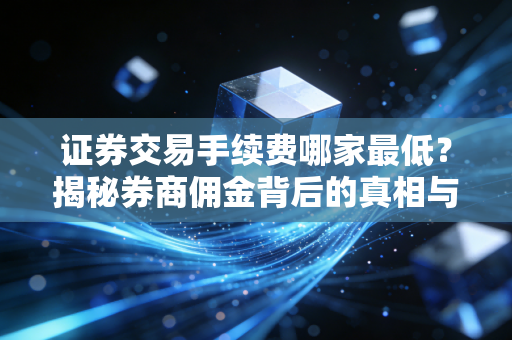 证券交易手续费哪家最低?揭秘券商佣金背后的真相与省钱攻略