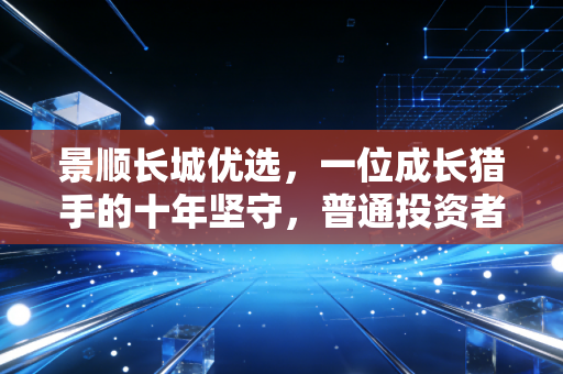 景顺长城优选，一位成长猎手的十年坚守，普通投资者该如何借力？