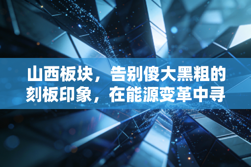 山西板块,告别傻大黑粗的刻板印象,在能源变革中寻找被错杀的黄金机会