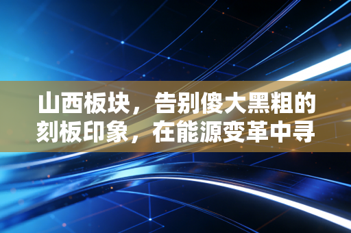 山西板块，告别傻大黑粗的刻板印象，在能源变革中寻找被错杀的黄金机会