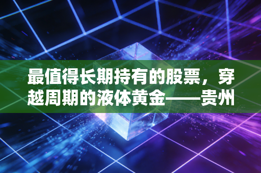 最值得长期持有的股票，穿越周期的液体黄金——贵州茅台的投资哲学