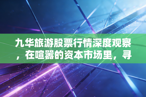 九华旅游股票行情深度观察，在喧嚣的资本市场里，寻找那份佛系的确定性