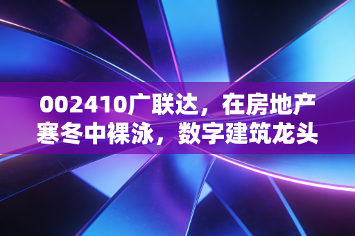002410广联达,在房地产寒冬中裸泳,数字建筑龙头的至暗时刻还是黄金坑?