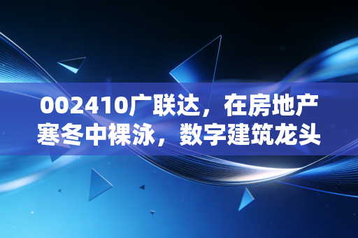 002410广联达,在房地产寒冬中裸泳,数字建筑龙头的至暗时刻还是黄金坑?