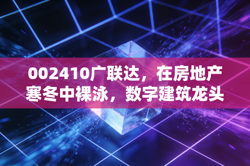 002410广联达，在房地产寒冬中裸泳，数字建筑龙头的至暗时刻还是黄金坑？