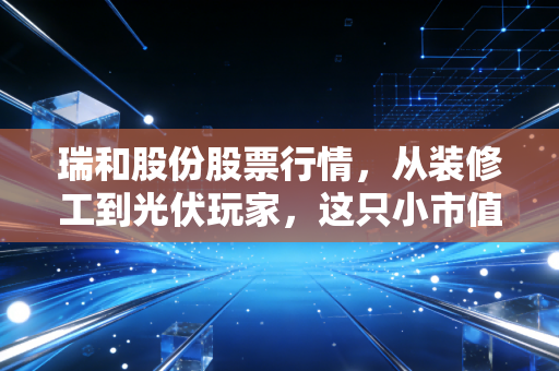 瑞和股份股票行情,从装修工到光伏玩家,这只小市值的股票还能上车吗?