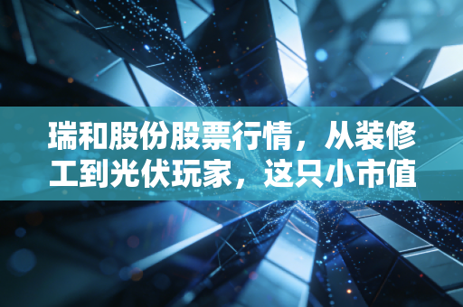 瑞和股份股票行情,从装修工到光伏玩家,这只小市值的股票还能上车吗?