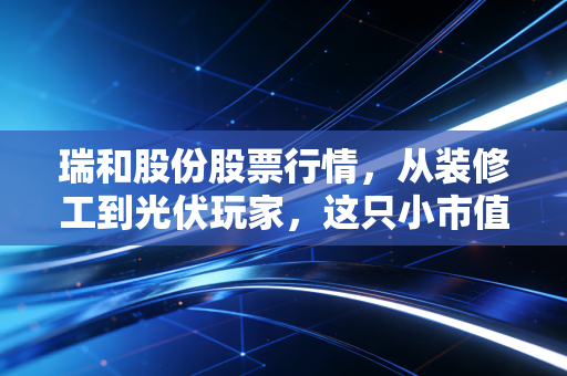瑞和股份股票行情，从装修工到光伏玩家，这只小市值的股票还能上车吗？
