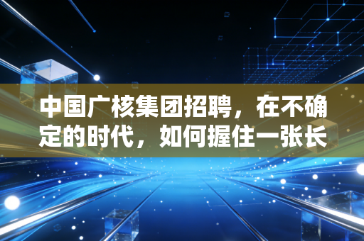 中国广核集团招聘，在不确定的时代，如何握住一张长期看涨期权？