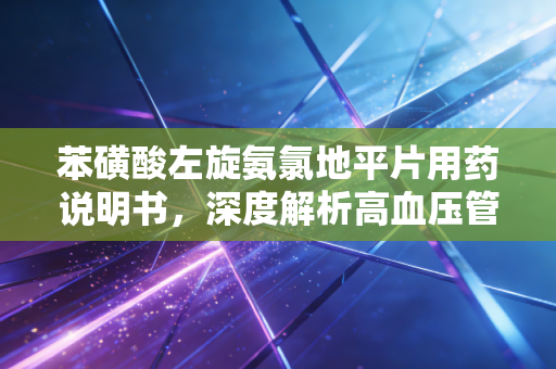 苯磺酸左旋氨氯地平片用药说明书,深度解析高血压管理的长期主义投资