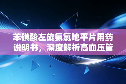 苯磺酸左旋氨氯地平片用药说明书，深度解析高血压管理的长期主义投资