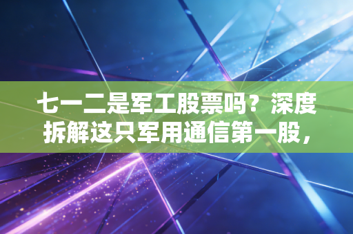 七一二是军工股票吗？深度拆解这只军用通信第一股，到底是真金白银还是估值泡沫？