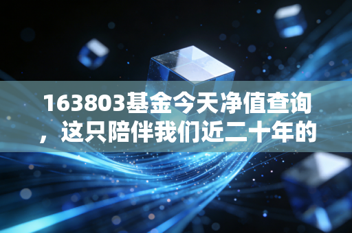 163803基金今天净值查询,这只陪伴我们近二十年的老将,还值得托付吗?