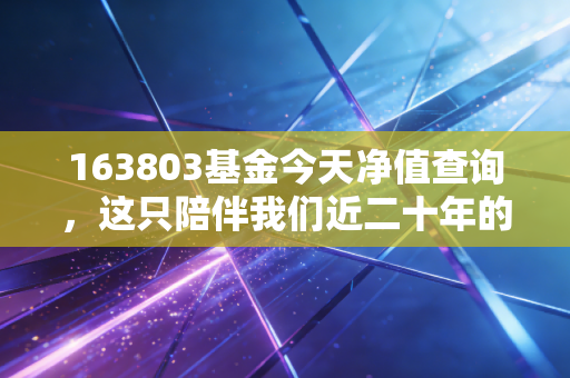 163803基金今天净值查询,这只陪伴我们近二十年的老将,还值得托付吗?