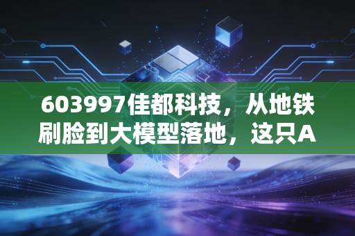 603997佳都科技,从地铁刷脸到大模型落地,这只AI老将还能再战吗?