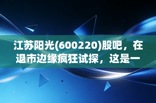 江苏阳光(600220)股吧,在退市边缘疯狂试探,这是一场豪赌还是归零的序曲?