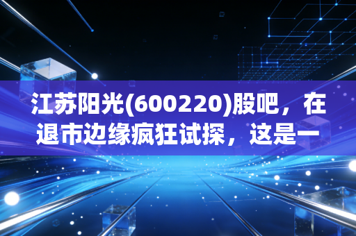 江苏阳光(600220)股吧，在退市边缘疯狂试探，这是一场豪赌还是归零的序曲？