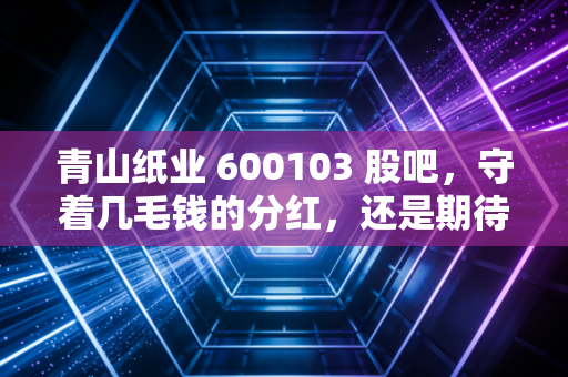 青山纸业 600103 股吧,守着几毛钱的分红,还是期待一场迟来的暴富?聊聊这只老纸企的投资众生相