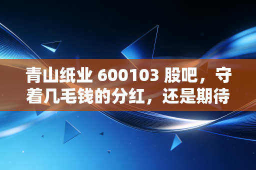 青山纸业 600103 股吧，守着几毛钱的分红，还是期待一场迟来的暴富？聊聊这只老纸企的投资众生相