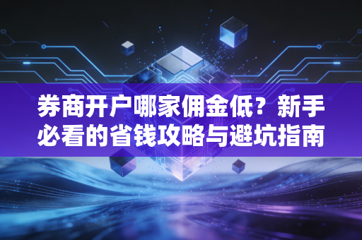 券商开户哪家佣金低？新手必看的省钱攻略与避坑指南