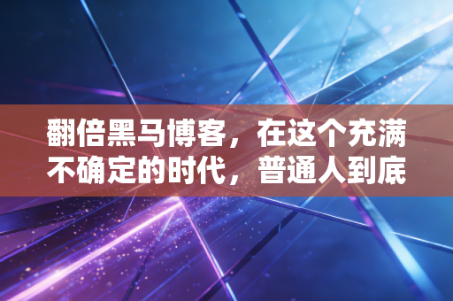 翻倍黑马博客，在这个充满不确定的时代，普通人到底还能不能抓到翻倍黑马？