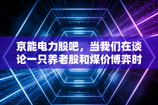 京能电力股吧,当我们在谈论一只养老股和煤价博弈时,我们到底在期待什么?