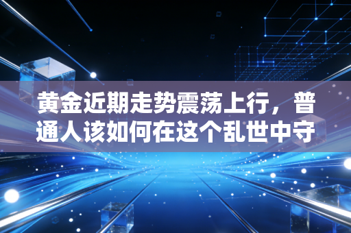 黄金近期走势震荡上行，普通人该如何在这个乱世中守住钱袋子？