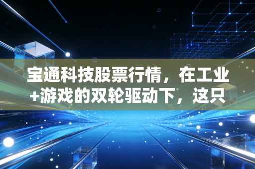 宝通科技股票行情，在工业+游戏的双轮驱动下，这只股票到底值不值得我们长期守候？