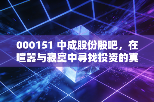 000151 中成股份股吧，在喧嚣与寂寞中寻找投资的真实坐标