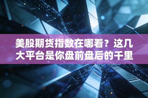 美股期货指数在哪看？这几大平台是你盘前盘后的千里眼，带你预判今日A股开盘风向