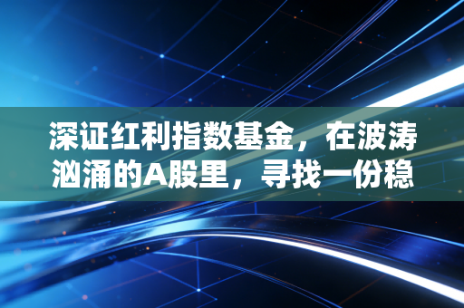 深证红利指数基金,在波涛汹涌的A股里,寻找一份稳稳的现金流安全感
