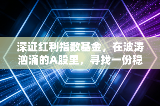 深证红利指数基金，在波涛汹涌的A股里，寻找一份稳稳的现金流安全感