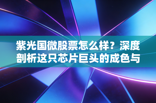 紫光国微股票怎么样？深度剖析这只芯片巨头的成色与未来