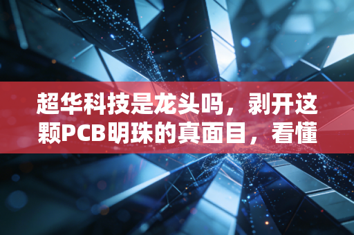 超华科技是龙头吗,剥开这颗PCB明珠的真面目,看懂它到底值不值得重仓