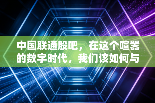 中国联通股吧，在这个喧嚣的数字时代，我们该如何与这只大象共舞？